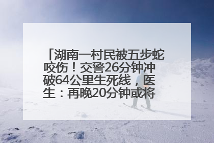 湖南一村民被五步蛇咬伤！交警26分钟冲破64公里生死线，医生：再晚20分钟或将呼吸肌麻痹