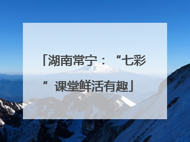 湖南常宁：“七彩”课堂鲜活有趣