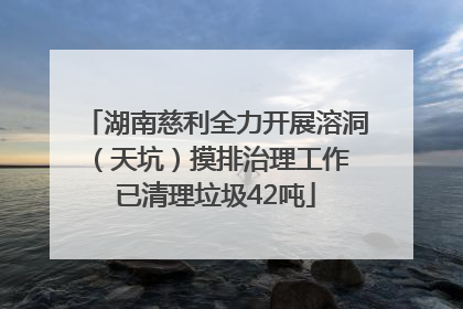 湖南慈利全力开展溶洞（天坑）摸排治理工作 已清理垃圾42吨