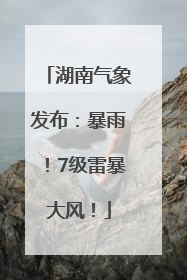 湖南气象发布：暴雨！7级雷暴大风！