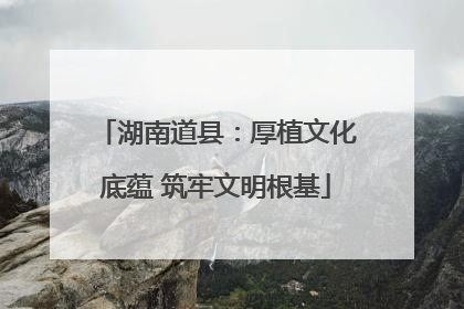 湖南道县：厚植文化底蕴 筑牢文明根基