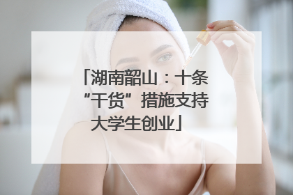 湖南韶山：十条“干货”措施支持大学生创业