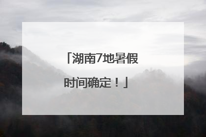 湖南7地暑假时间确定！