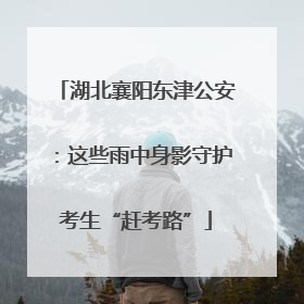 湖北襄阳东津公安：这些雨中身影守护考生“赶考路”