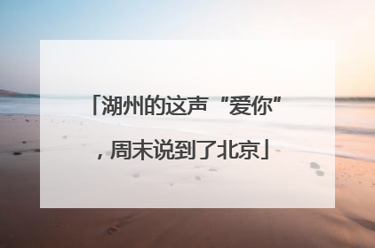 湖州的这声“爱你”,周末说到了北京