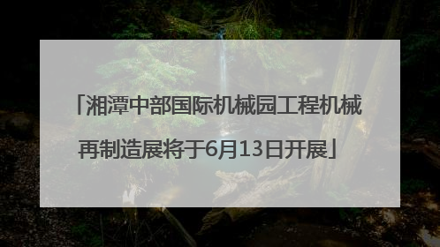 湘潭中部国际机械园工程机械再制造展将于6月13日开展