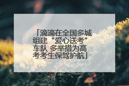 滴滴在全国多城组建“爱心送考”车队 多举措为高考考生保驾护航
