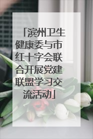 滨州卫生健康委与市红十字会联合开展党建联盟学习交流活动