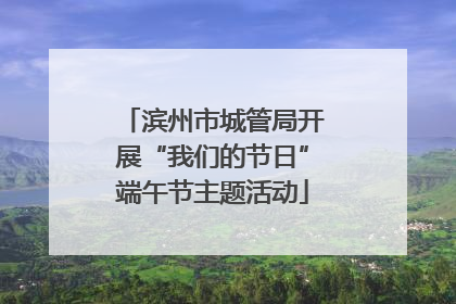 滨州市城管局开展“我们的节日”端午节主题活动