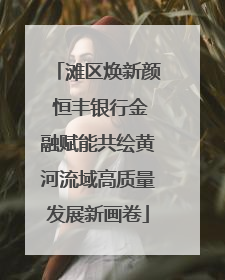 滩区焕新颜 恒丰银行金融赋能共绘黄河流域高质量发展新画卷