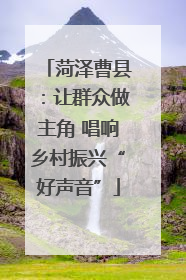 菏泽曹县：让群众做主角 唱响乡村振兴“好声音”