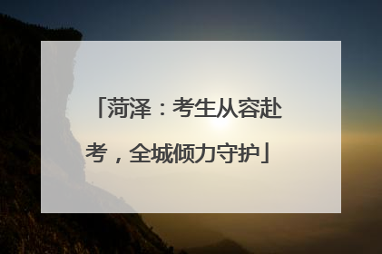 菏泽：考生从容赴考，全城倾力守护
