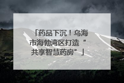 药品下沉！乌海市海勃湾区打造“共享智慧药房”