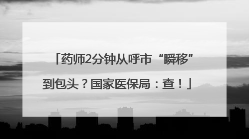 药师2分钟从呼市“瞬移”到包头？国家医保局：查！