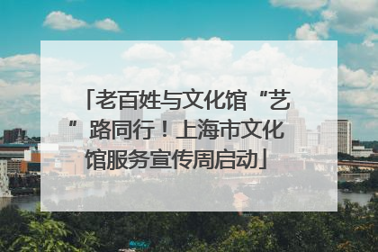 老百姓与文化馆“艺”路同行！上海市文化馆服务宣传周启动