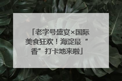 老字号盛宴×国际美食狂欢！海淀最“香”打卡地来啦