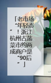 老市场“年轻态”！浙江杭州古荡菜市约两成商户是“90后”