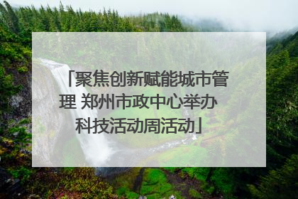 聚焦创新赋能城市管理 郑州市政中心举办科技活动周活动
