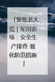 聚焦北大荒｜军川农场：安全生产排查 强化防范措施