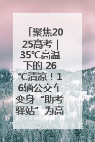 聚焦2025高考｜35℃高温下的 26℃清凉！16辆公交车变身“助考驿站”为高考护航