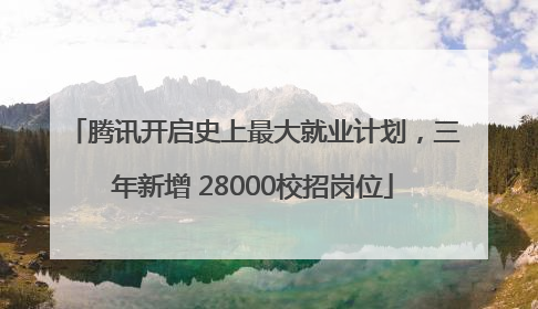 腾讯开启史上最大就业计划，三年新增 28000校招岗位