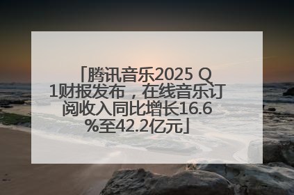 腾讯音乐2025 Q1财报发布，在线音乐订阅收入同比增长16.6%至42.2亿元