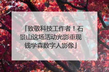 致敬科技工作者！石景山这场活动光影重现钱学森数字人影像