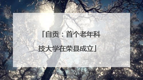 自贡：首个老年科技大学在荣县成立