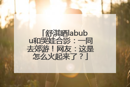 舒淇晒labubu和哭娃合影：一同去郊游！网友：这是怎么火起来了？