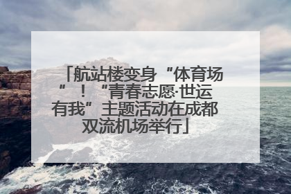 航站楼变身“体育场”！“青春志愿·世运有我”主题活动在成都双流机场举行