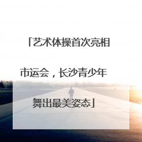 艺术体操首次亮相市运会，长沙青少年舞出最美姿态