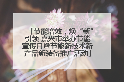 节能增效，焕“新”引领 嘉兴市举办节能宣传月暨节能新技术新产品新装备推广活动