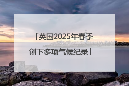 英国2025年春季创下多项气候纪录