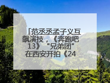 范丞丞孟子义互飙演技，《奔跑吧13》“兄弟团”在西安开拍《24K风暴》