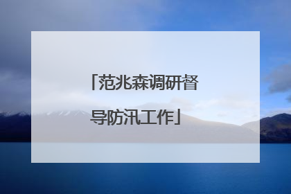 范兆森调研督导防汛工作