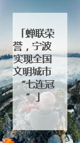 蝉联荣誉，宁波实现全国文明城市“七连冠”