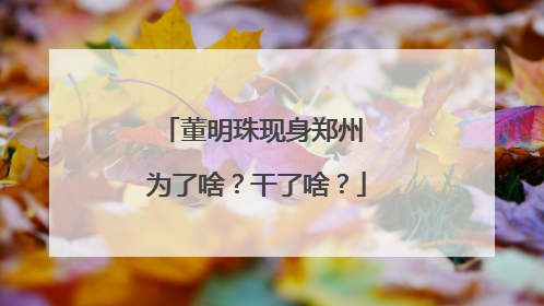 董明珠现身郑州 为了啥？干了啥？