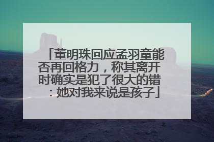 董明珠回应孟羽童能否再回格力，称其离开时确实是犯了很大的错：她对我来说是孩子