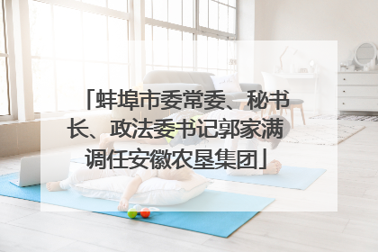 蚌埠市委常委、秘书长、政法委书记郭家满调任安徽农垦集团