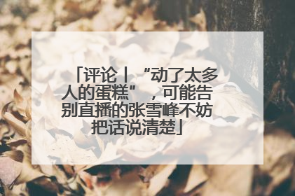 评论丨“动了太多人的蛋糕”，可能告别直播的张雪峰不妨把话说清楚