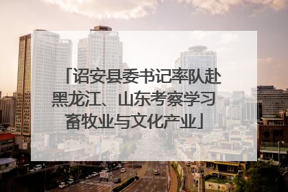 诏安县委书记率队赴黑龙江、山东考察学习畜牧业与文化产业
