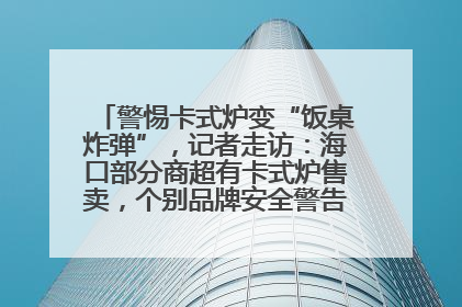警惕卡式炉变“饭桌炸弹”，记者走访：海口部分商超有卡式炉售卖，个别品牌安全警告信息不全面