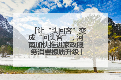 让“头回客”变成“回头客”，河南加快推进家政服务消费提质升级
