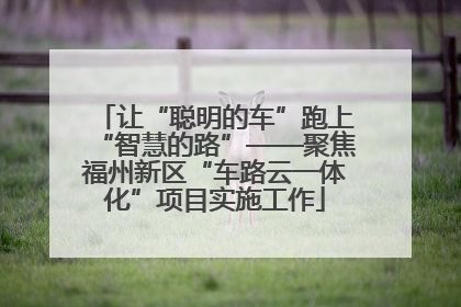 让“聪明的车”跑上“智慧的路”——聚焦福州新区“车路云一体化”项目实施工作