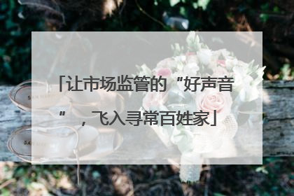 让市场监管的“好声音”，飞入寻常百姓家