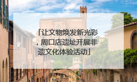 让文物焕发新光彩，周口店遗址开展非遗文化体验活动