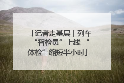 记者走基层｜列车“智检员”上线 “体检”缩短半小时