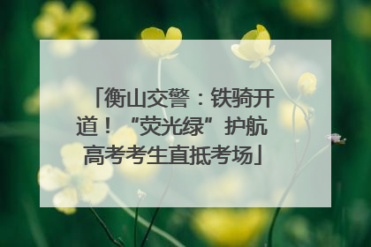 衡山交警：铁骑开道！“荧光绿”护航高考考生直抵考场
