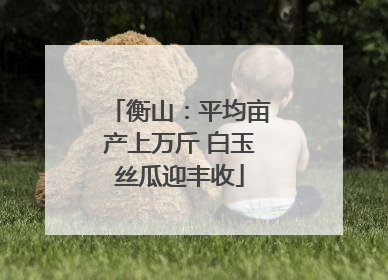 衡山：平均亩产上万斤 白玉丝瓜迎丰收