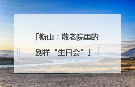 衡山：敬老院里的别样“生日会”